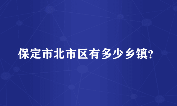 保定市北市区有多少乡镇？