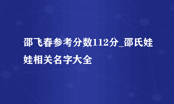 邵飞春参考分数112分_邵氏娃娃相关名字大全