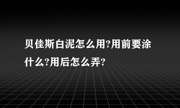 贝佳斯白泥怎么用?用前要涂什么?用后怎么弄?