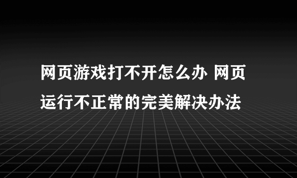 网页游戏打不开怎么办 网页运行不正常的完美解决办法