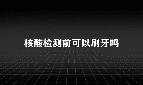 核酸检测前可以刷牙吗