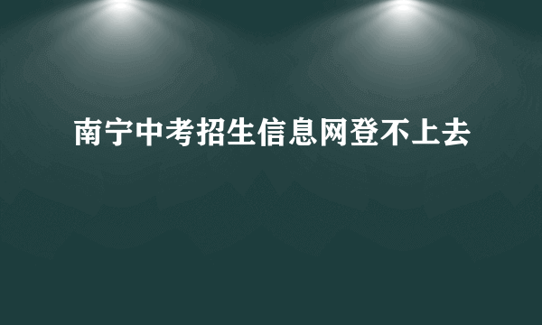 南宁中考招生信息网登不上去