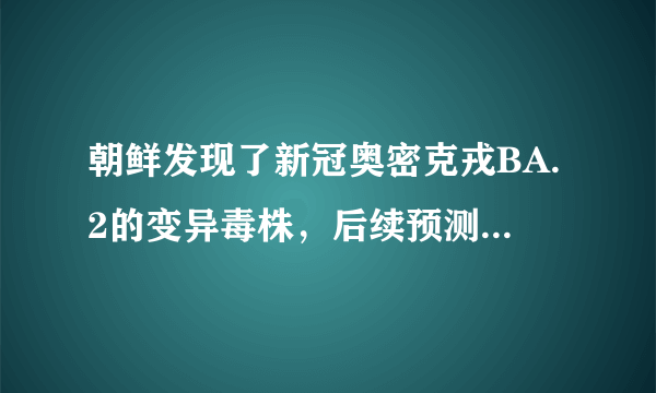 朝鲜发现了新冠奥密克戎BA.2的变异毒株，后续预测会如何发展？