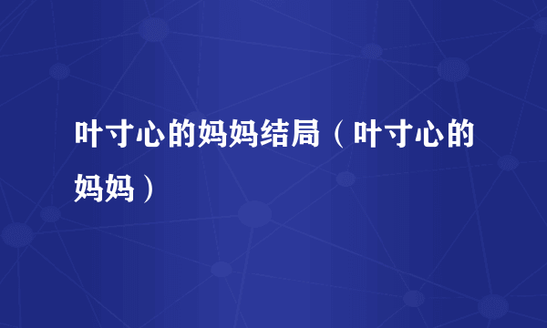 叶寸心的妈妈结局（叶寸心的妈妈）