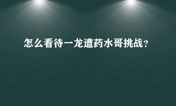 怎么看待一龙遭药水哥挑战？