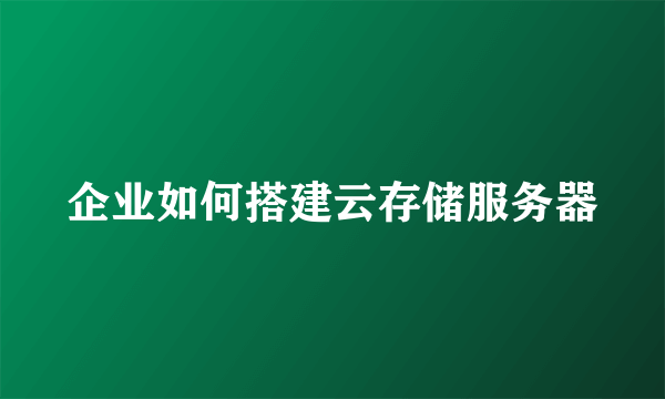 企业如何搭建云存储服务器