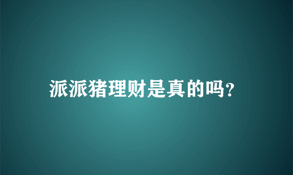 派派猪理财是真的吗？