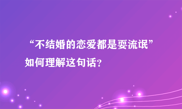 “不结婚的恋爱都是耍流氓”如何理解这句话？