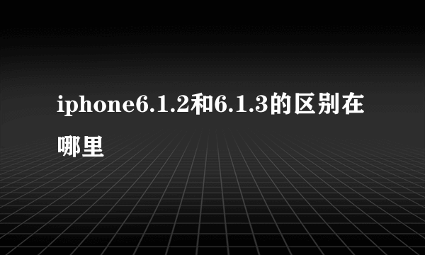 iphone6.1.2和6.1.3的区别在哪里