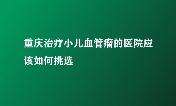 重庆治疗小儿血管瘤的医院应该如何挑选