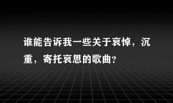 谁能告诉我一些关于哀悼，沉重，寄托哀思的歌曲？