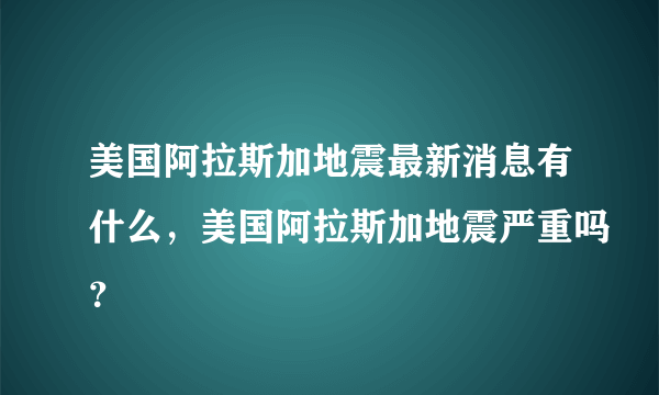 美国阿拉斯加地震最新消息有什么，美国阿拉斯加地震严重吗？