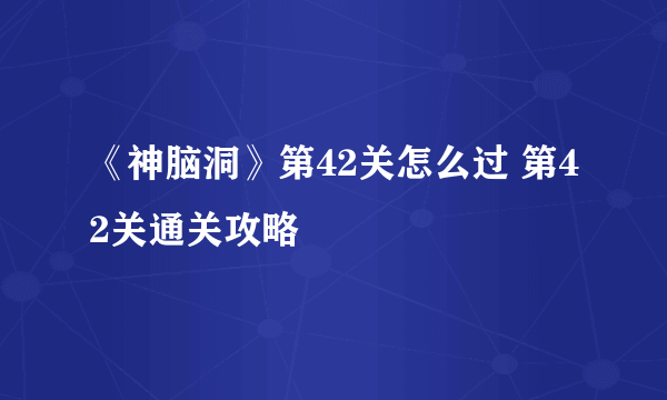 《神脑洞》第42关怎么过 第42关通关攻略