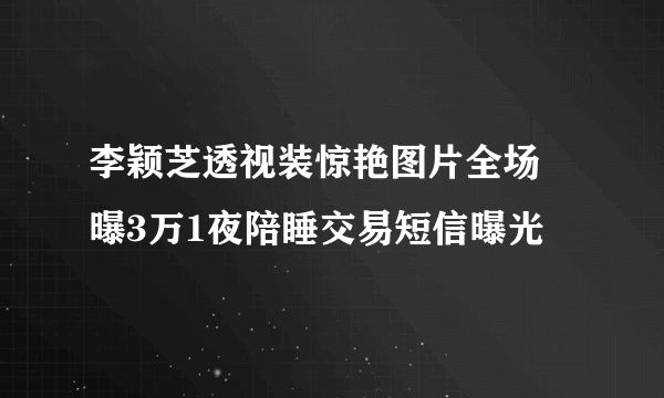 李颖芝透视装惊艳图片全场 曝3万1夜陪睡交易短信曝光