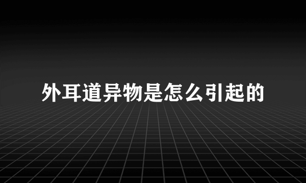 外耳道异物是怎么引起的