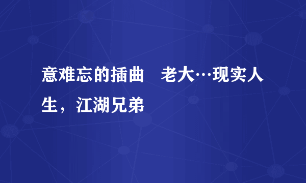 意难忘的插曲   老大…现实人生，江湖兄弟