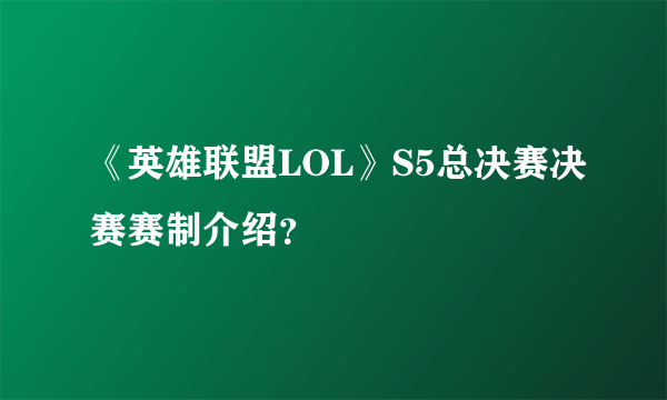 《英雄联盟LOL》S5总决赛决赛赛制介绍？