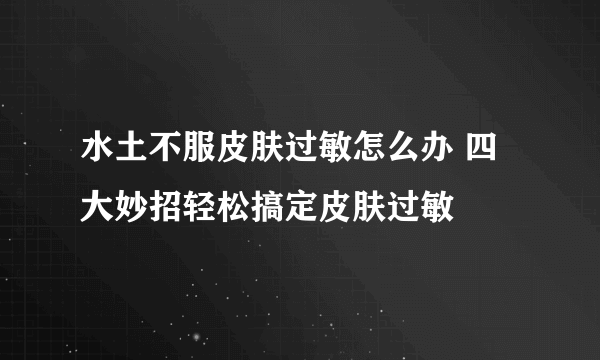 水土不服皮肤过敏怎么办 四大妙招轻松搞定皮肤过敏