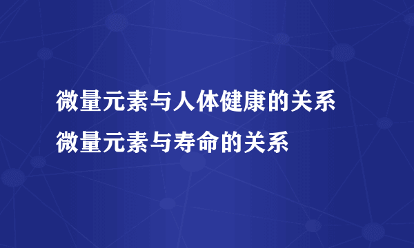 微量元素与人体健康的关系 微量元素与寿命的关系