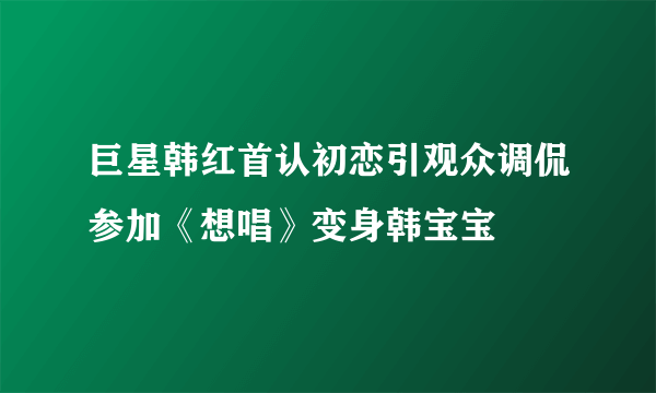 巨星韩红首认初恋引观众调侃参加《想唱》变身韩宝宝