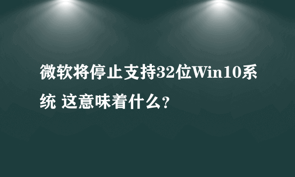 微软将停止支持32位Win10系统 这意味着什么？