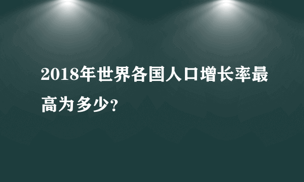 2018年世界各国人口增长率最高为多少？