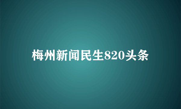 梅州新闻民生820头条