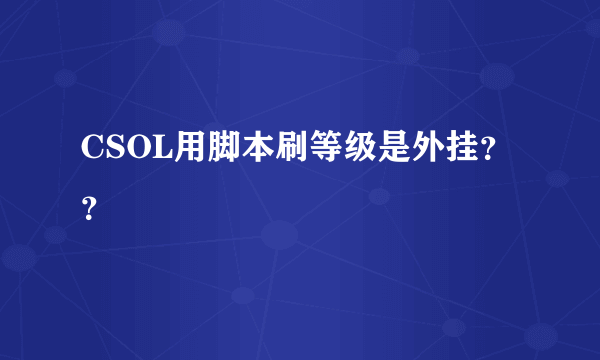 CSOL用脚本刷等级是外挂？？