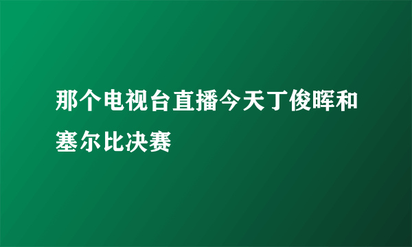 那个电视台直播今天丁俊晖和塞尔比决赛