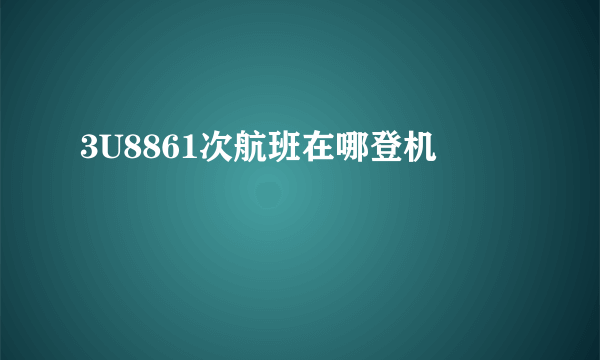 3U8861次航班在哪登机