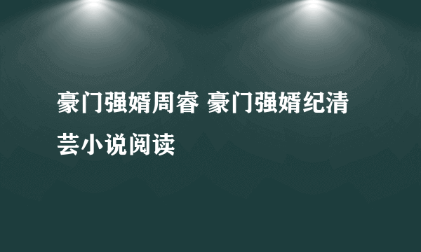 豪门强婿周睿 豪门强婿纪清芸小说阅读