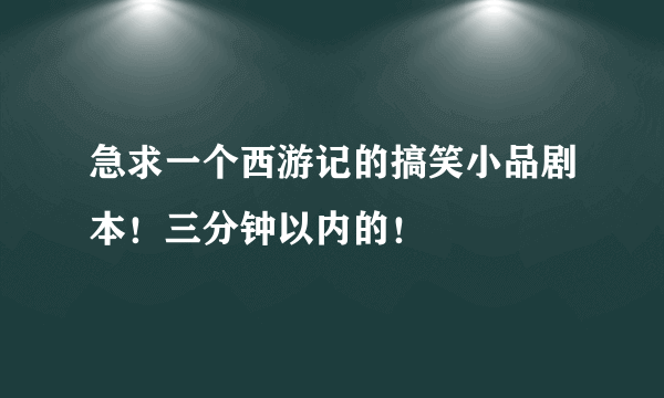 急求一个西游记的搞笑小品剧本！三分钟以内的！