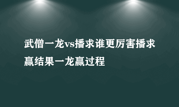 武僧一龙vs播求谁更厉害播求赢结果一龙赢过程