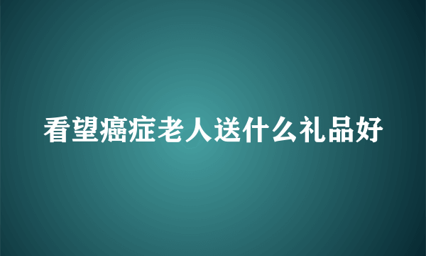 看望癌症老人送什么礼品好