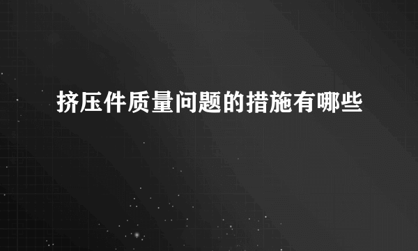 挤压件质量问题的措施有哪些