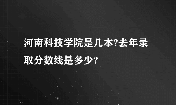 河南科技学院是几本?去年录取分数线是多少?