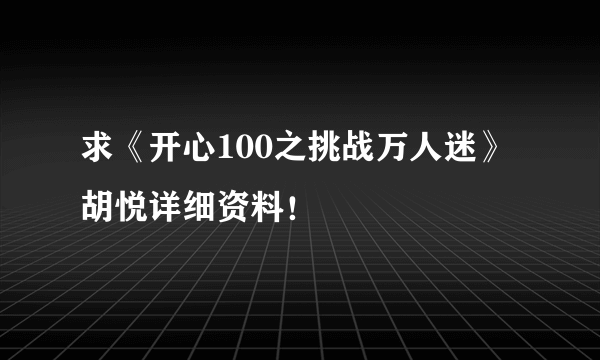 求《开心100之挑战万人迷》胡悦详细资料！