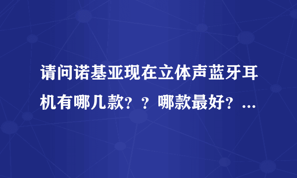 请问诺基亚现在立体声蓝牙耳机有哪几款？？哪款最好？？哪款性价比要好些！！