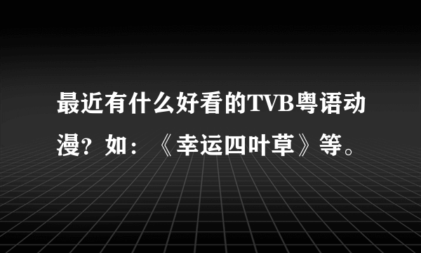 最近有什么好看的TVB粤语动漫？如：《幸运四叶草》等。