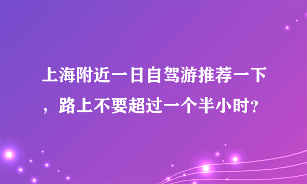 上海附近一日自驾游推荐一下，路上不要超过一个半小时？