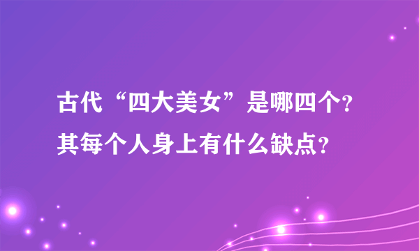 古代“四大美女”是哪四个？其每个人身上有什么缺点？