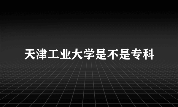 天津工业大学是不是专科