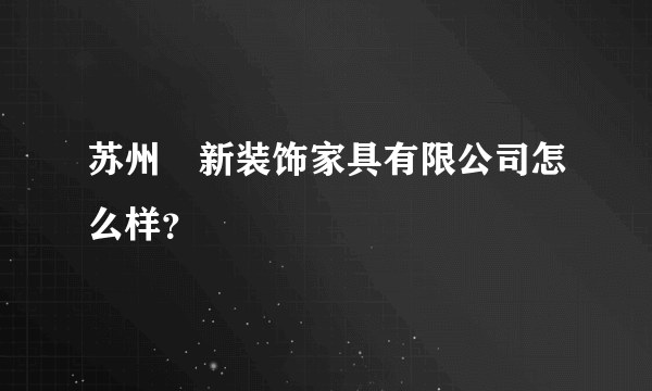 苏州祐新装饰家具有限公司怎么样？