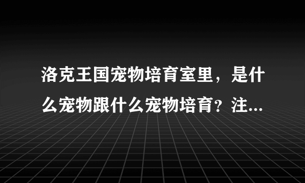 洛克王国宠物培育室里，是什么宠物跟什么宠物培育？注意详细提问↓