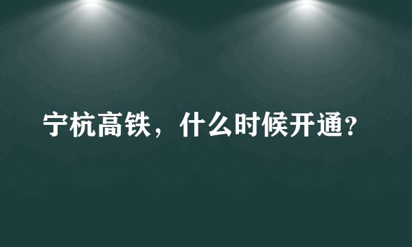 宁杭高铁，什么时候开通？