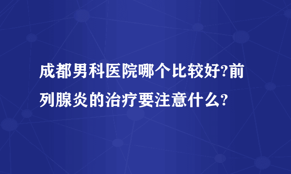 成都男科医院哪个比较好?前列腺炎的治疗要注意什么?