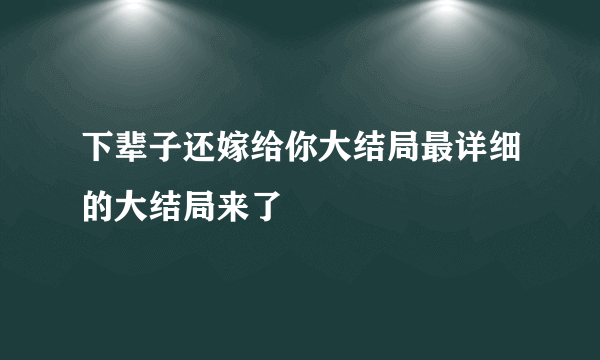 下辈子还嫁给你大结局最详细的大结局来了