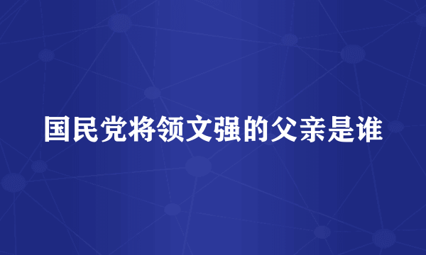 国民党将领文强的父亲是谁