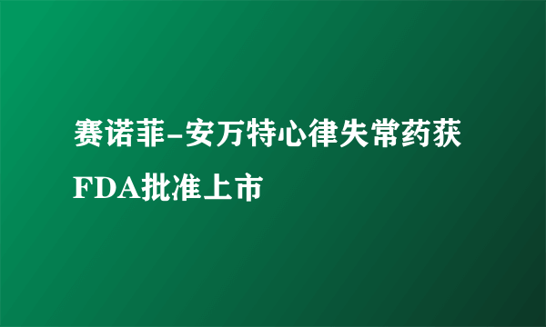 赛诺菲-安万特心律失常药获FDA批准上市