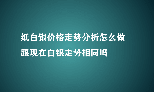 纸白银价格走势分析怎么做 跟现在白银走势相同吗